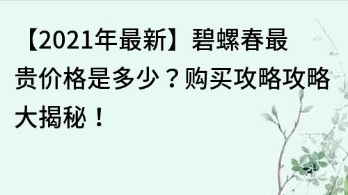 【2021年最新】碧螺春最贵价格是多少？购买攻略攻略大揭秘！