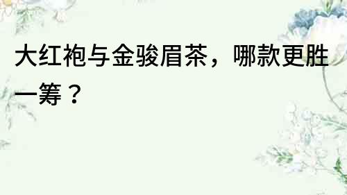 大红袍与金骏眉茶，哪款更胜一筹？
