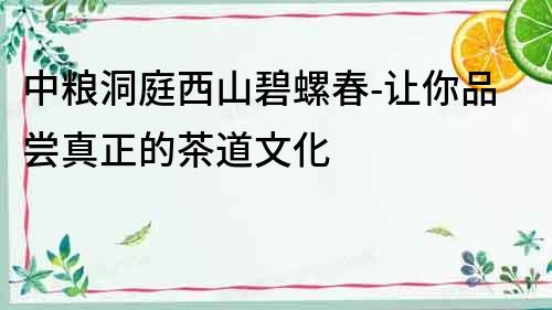 中粮洞庭西山碧螺春-让你品尝真正的茶道文化