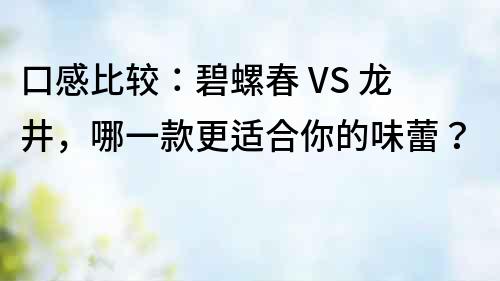 口感比较：碧螺春 VS 龙井，哪一款更适合你的味蕾？