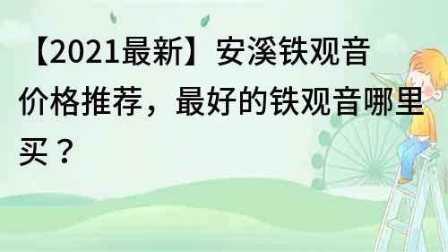 【2021最新】安溪铁观音价格推荐，最好的铁观音哪里买？