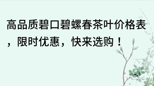 高品质碧口碧螺春茶叶价格表，限时优惠，快来选购！