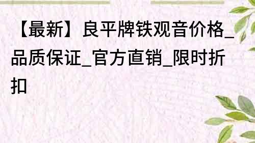 【最新】良平牌铁观音价格_品质保证_官方直销_限时折扣