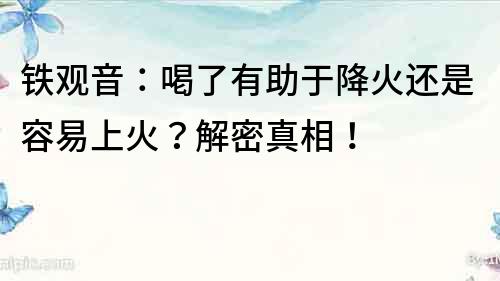 铁观音：喝了有助于降火还是容易上火？解密真相！