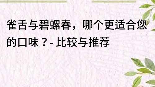 雀舌与碧螺春，哪个更适合您的口味？- 比较与推荐