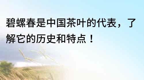 碧螺春是中国茶叶的代表，了解它的历史和特点！
