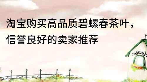 淘宝购买高品质碧螺春茶叶，信誉良好的卖家推荐