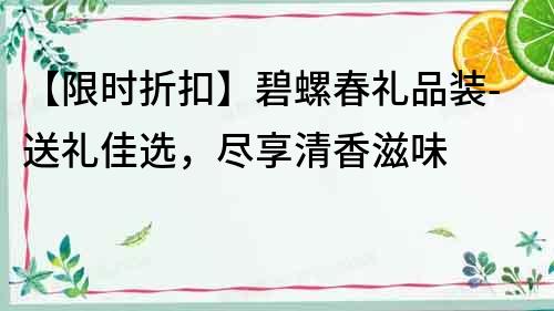 【限时折扣】碧螺春礼品装-送礼佳选，尽享清香滋味