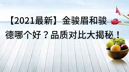 【2021最新】金骏眉和骏德哪个好？品质对比大揭秘！