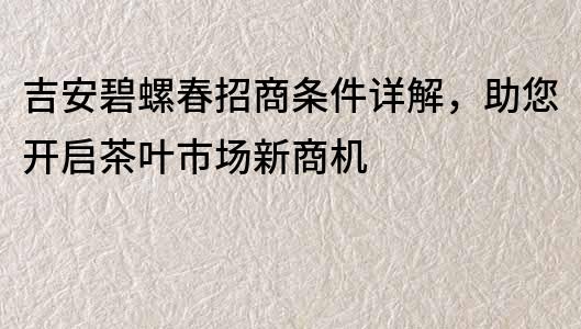 吉安碧螺春招商条件详解，助您开启茶叶市场新商机