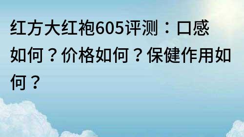 红方大红袍605评测：口感如何？价格如何？保健作用如何？