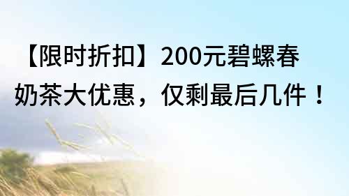 【限时折扣】200元碧螺春奶茶大优惠,仅剩最后几件!