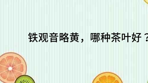 铁观音略黄，哪种茶叶好？