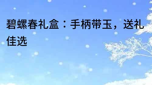 碧螺春礼盒：手柄带玉，送礼佳选