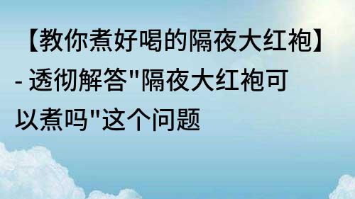 【教你煮好喝的隔夜大红袍】- 透彻解答