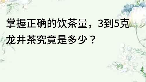 掌握正确的饮茶量，3到5克龙井茶究竟是多少？