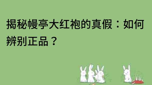 揭秘幔亭大红袍的真假：如何辨别正品？