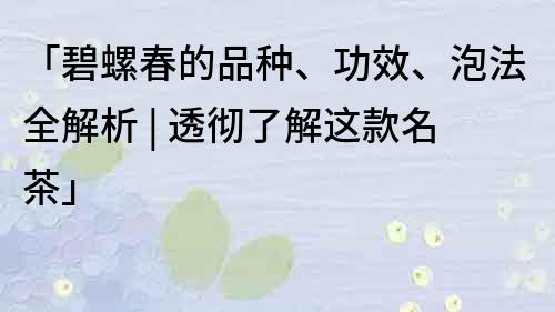 「碧螺春的品种、功效、泡法全解析 | 透彻了解这款名茶」