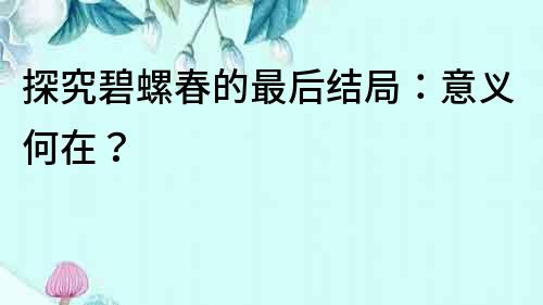 探究碧螺春的最后结局：意义何在？