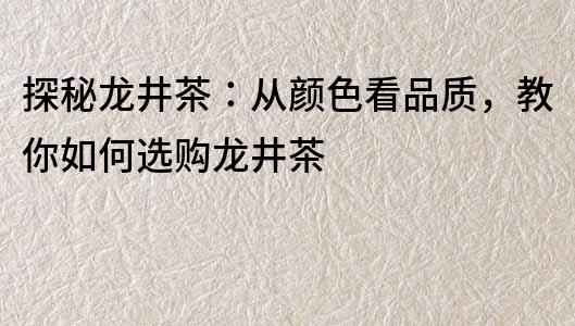 探秘龙井茶：从颜色看品质，教你如何选购龙井茶