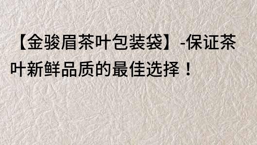【金骏眉茶叶包装袋】-保证茶叶新鲜品质的最佳选择！