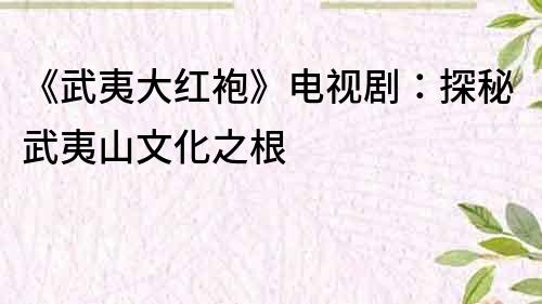 《武夷大红袍》电视剧：探秘武夷山文化之根