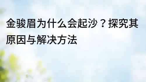 金骏眉为什么会起沙？探究其原因与解决方法