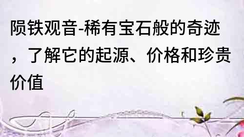 陨铁观音-稀有宝石般的奇迹，了解它的起源、价格和珍贵价值