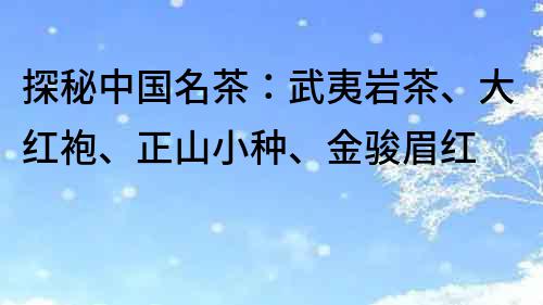 探秘中国名茶：武夷岩茶、大红袍、正山小种、金骏眉红