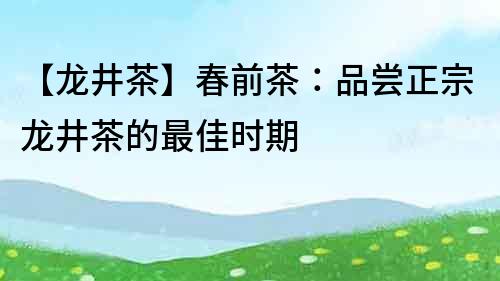 【龙井茶】春前茶：品尝正宗龙井茶的最佳时期
