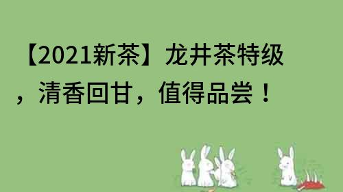 【2021新茶】龙井茶特级，清香回甘，值得品尝！
