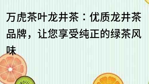 万虎茶叶龙井茶：优质龙井茶品牌，让您享受纯正的绿茶风味