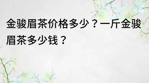 金骏眉茶价格多少？一斤金骏眉茶多少钱？