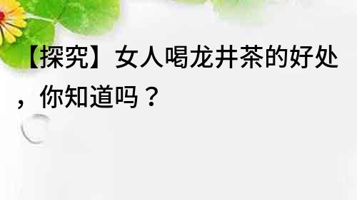 【探究】女人喝龙井茶的好处，你知道吗？