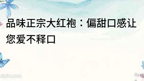品味正宗大红袍：偏甜口感让您爱不释口