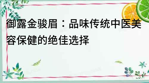 御露金骏眉：品味传统中医美容保健的绝佳选择