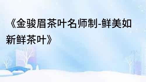 《金骏眉茶叶名师制-鲜美如新鲜茶叶》