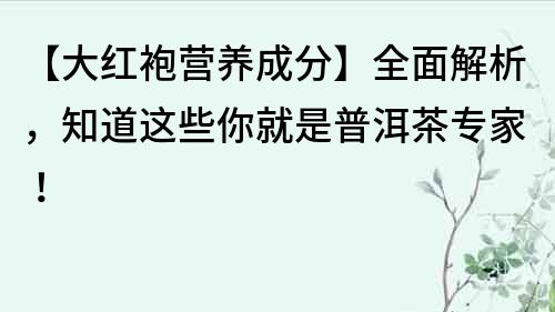 【大红袍营养成分】全面解析，知道这些你就是普洱茶专家！