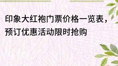 印象大红袍门票价格一览表，预订优惠活动限时抢购