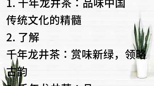 1. 千年龙井茶：品味中国传统文化的精髓
2. 了解千年龙井茶：赏味新绿，领略古韵
3. 千年龙井茶：品质出众，口感醇和，受国内外消费者青睐
4. 千年龙井茶：中国名茶之首，经典的茶叶文化代表
5. 聚焦千年龙井茶：源头、品牌、功效，全方位了解这款茶叶的独特魅力