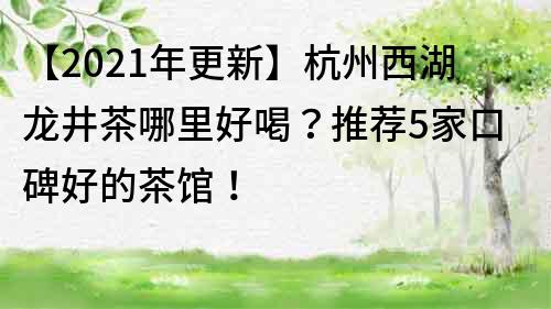 【2023年更新】杭州西湖龙井茶哪里好喝？推荐5家口碑好的茶馆！