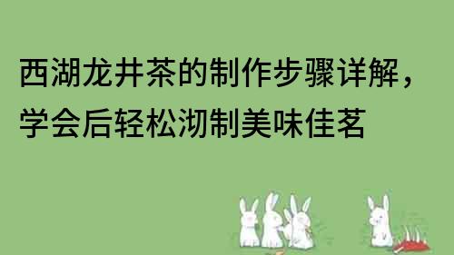 西湖龙井茶的制作步骤详解，学会后轻松沏制美味佳茗