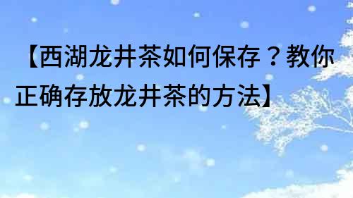 【西湖龙井茶如何保存？教你正确存放龙井茶的方法】