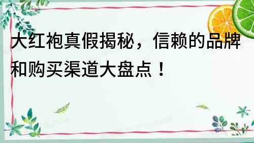 大红袍真假揭秘，信赖的品牌和购买渠道大盘点！