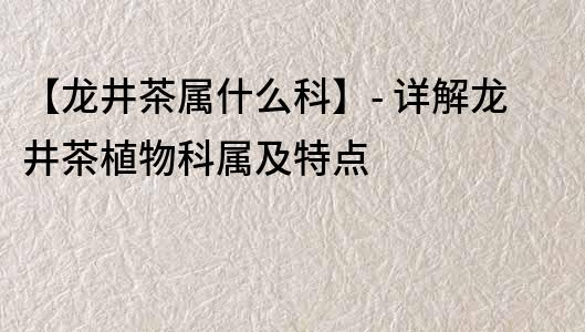 【龙井茶属什么科】- 详解龙井茶植物科属及特点