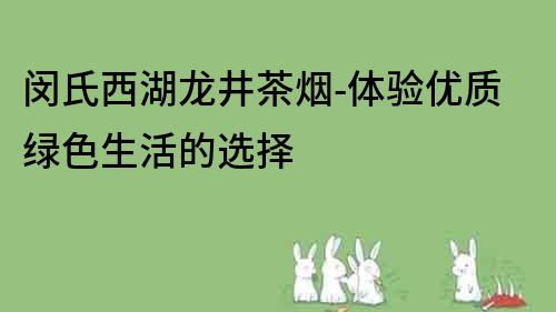 闵氏西湖龙井茶烟-体验优质绿色生活的选择