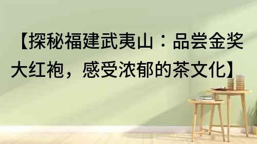 【探秘福建武夷山：品尝金奖大红袍，感受浓郁的茶文化】