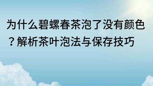 为什么碧螺春茶泡了没有颜色？解析茶叶泡法与保存技巧