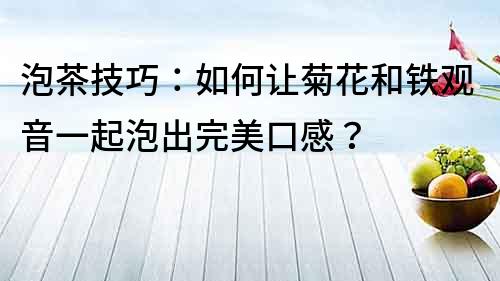 泡茶技巧：如何让菊花和铁观音一起泡出完美口感？