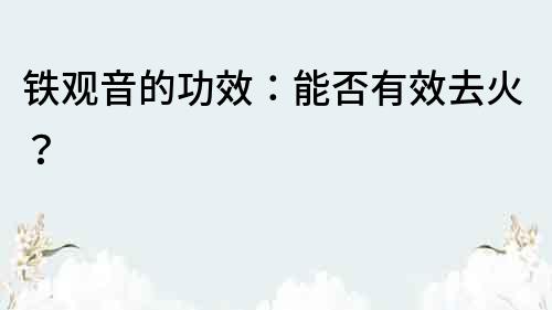 铁观音的功效：能否有效去火？